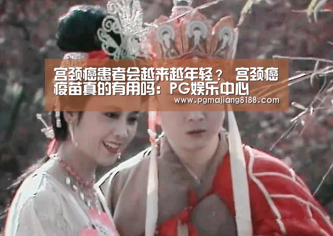 宫颈癌患者会越来越年轻? 宫颈癌疫苗真的有用吗:PG娱乐中心(图3) PG麻将手机版下载