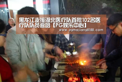 黑龙江支援湖北医疗队首批102名医疗队队员返哈【PG娱乐中心】(图1) PG麻将手机版下载