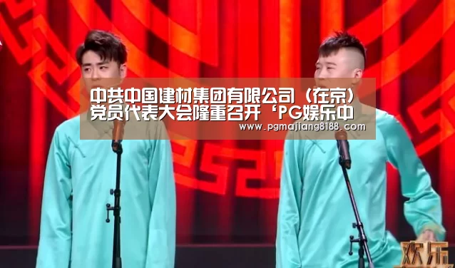 中共中国建材集团有限公司(在京)党员代表大会隆重召开‘PG娱乐中心’(图2) PG电子平台