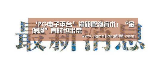 ‘PG电子平台’输卵管绝育术:“金保险”有时也出错(图2) PG麻将手机版下载