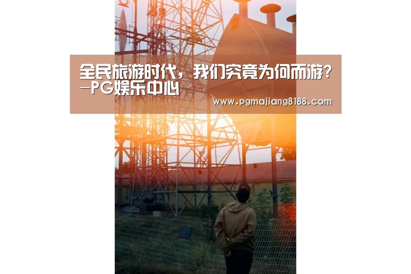 全民旅游时代,我们究竟为何而游?-PG娱乐中心(图2) PG麻将登录入口